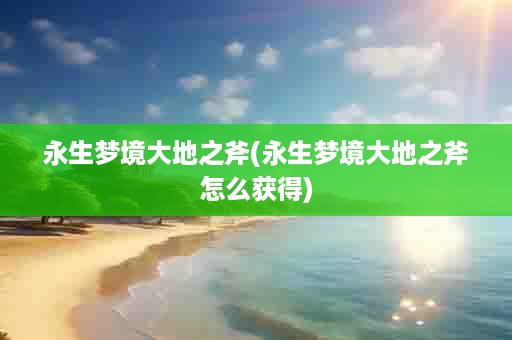 永生梦境大地之斧(永生梦境大地之斧怎么获得)