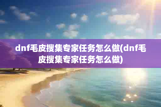 dnf毛皮搜集专家任务怎么做(dnf毛皮搜集专家任务怎么做)