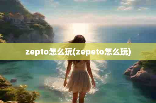 zepto怎么玩(zepeto怎么玩)