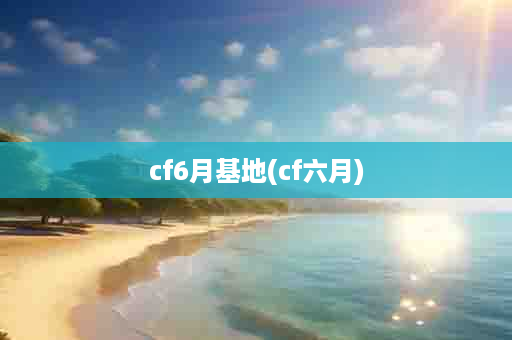 cf6月基地(cf六月)