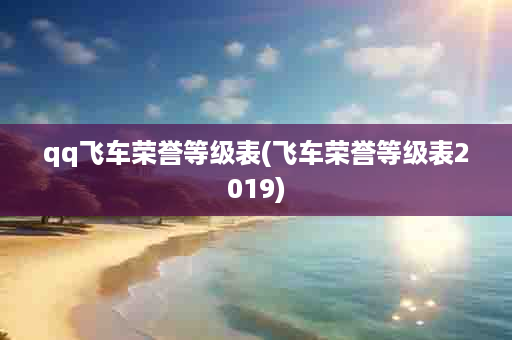 qq飞车荣誉等级表(飞车荣誉等级表2019)