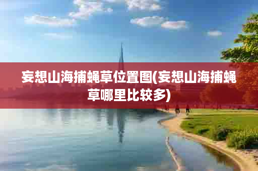 妄想山海捕蝇草位置图(妄想山海捕蝇草哪里比较多)