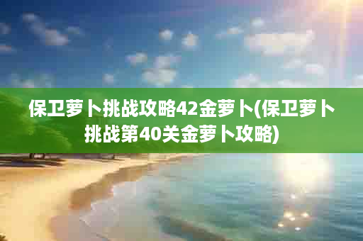 保卫萝卜挑战攻略42金萝卜(保卫萝卜挑战第40关金萝卜攻略)