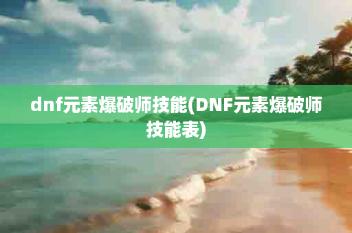 dnf元素爆破师技能(DNF元素爆破师技能表)