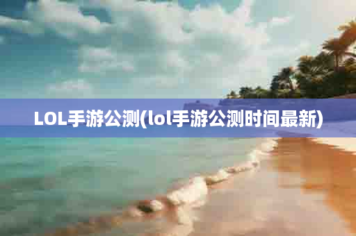 LOL手游公测(lol手游公测时间最新)