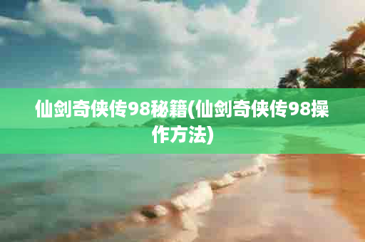 仙剑奇侠传98秘籍(仙剑奇侠传98操作方法)