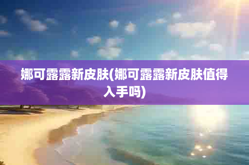 娜可露露新皮肤(娜可露露新皮肤值得入手吗)