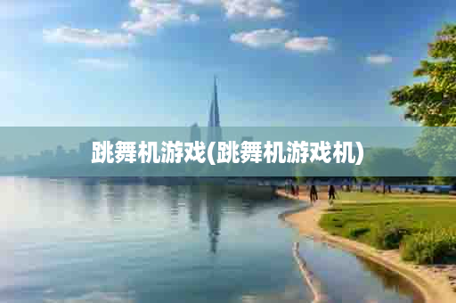 跳舞机游戏(跳舞机游戏机)