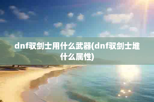 dnf驭剑士用什么武器(dnf驭剑士堆什么属性)