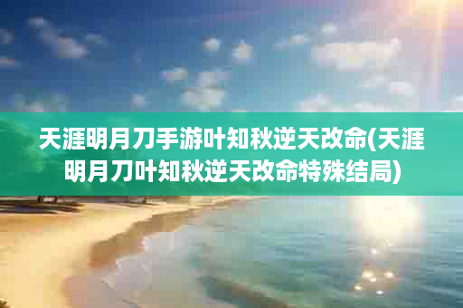 天涯明月刀手游叶知秋逆天改命(天涯明月刀叶知秋逆天改命特殊结局)