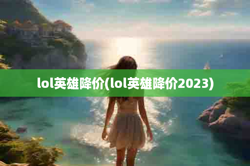 lol英雄降价(lol英雄降价2023)