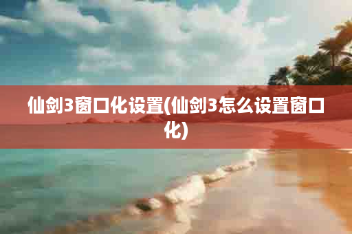 仙剑3窗口化设置(仙剑3怎么设置窗口化)