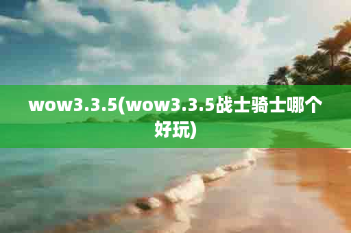 wow3.3.5(wow3.3.5战士骑士哪个好玩)