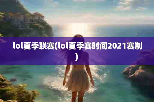 lol夏季联赛(lol夏季赛时间2021赛制)