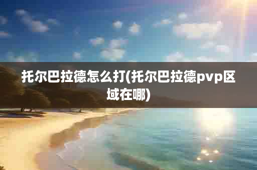 托尔巴拉德怎么打(托尔巴拉德pvp区域在哪)