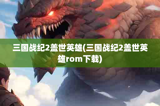 三国战纪2盖世英雄(三国战纪2盖世英雄rom下载)