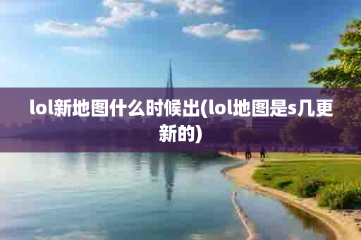 lol新地图什么时候出(lol地图是s几更新的)