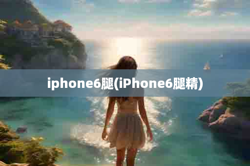 iphone6腿(iPhone6腿精)