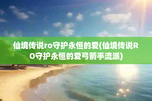 仙境传说ro守护永恒的爱(仙境传说RO守护永恒的爱弓箭手流派)