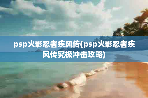 psp火影忍者疾风传(psp火影忍者疾风传究极冲击攻略)