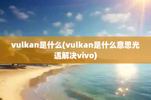 vulkan是什么(vulkan是什么意思光遇解决vivo)