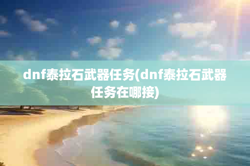 dnf泰拉石武器任务(dnf泰拉石武器任务在哪接)