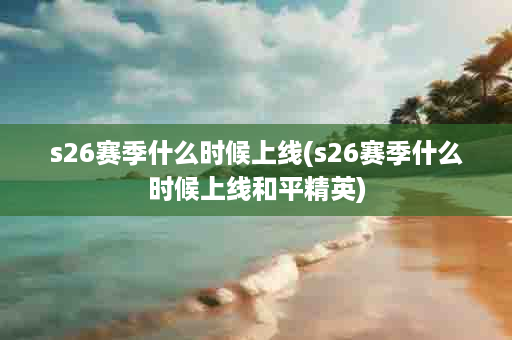 s26赛季什么时候上线(s26赛季什么时候上线和平精英)