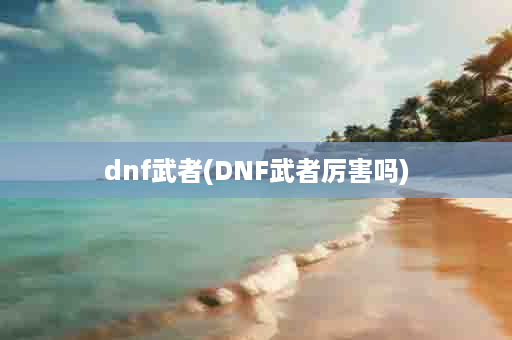 dnf武者(DNF武者厉害吗)