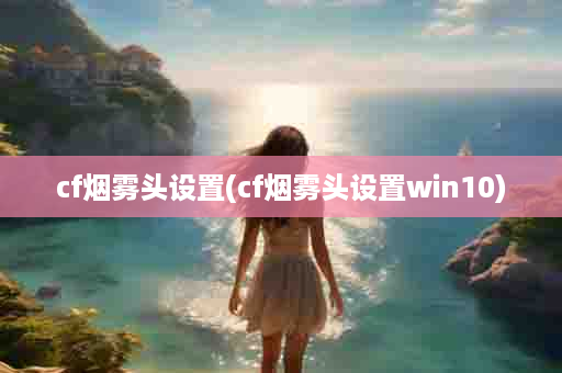 cf烟雾头设置(cf烟雾头设置win10)