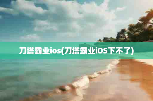 刀塔霸业ios(刀塔霸业iOS下不了)