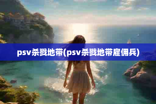 psv杀戮地带(psv杀戮地带雇佣兵)