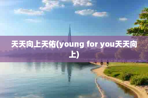 天天向上天佑(young for you天天向上)