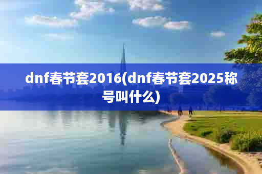 dnf春节套2016(dnf春节套2025称号叫什么)