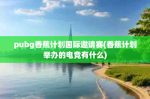 pubg香蕉计划国际邀请赛(香蕉计划举办的电竞有什么)