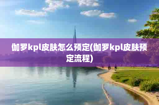 伽罗kpl皮肤怎么预定(伽罗kpl皮肤预定流程)