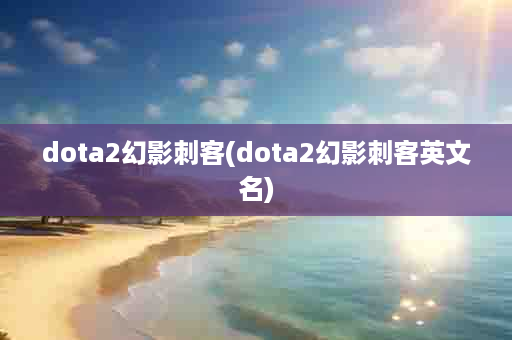 dota2幻影刺客(dota2幻影刺客英文名)