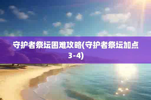 守护者祭坛困难攻略(守护者祭坛加点3-4)