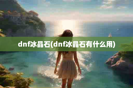 dnf冰晶石(dnf冰晶石有什么用)