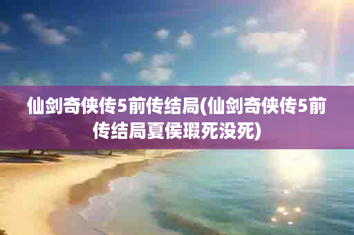 仙剑奇侠传5前传结局(仙剑奇侠传5前传结局夏侯瑕死没死)