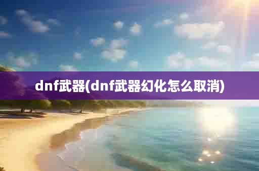 dnf武器(dnf武器幻化怎么取消)