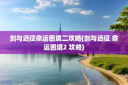 剑与远征命运困境二攻略(剑与远征 命运困境2 攻略)