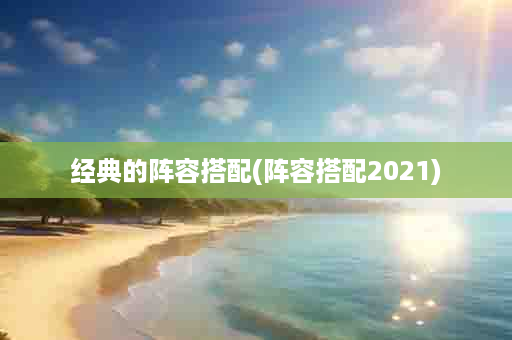 经典的阵容搭配(阵容搭配2021)