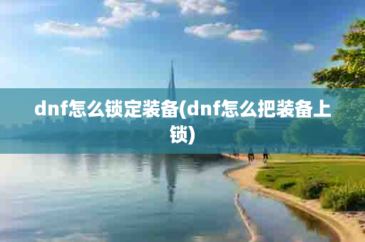 dnf怎么锁定装备(dnf怎么把装备上锁)