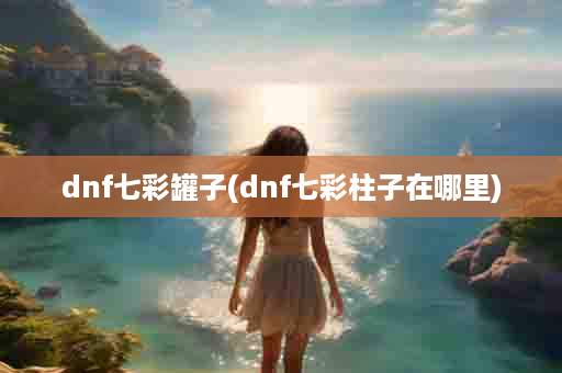 dnf七彩罐子(dnf七彩柱子在哪里)