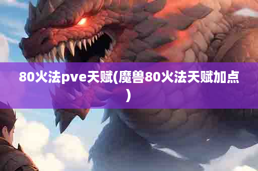 80火法pve天赋(魔兽80火法天赋加点)