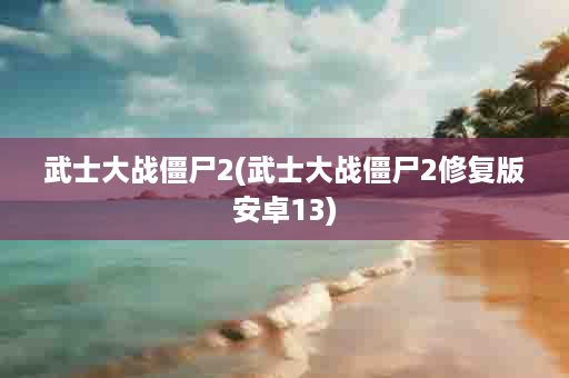 武士大战僵尸2(武士大战僵尸2修复版安卓13)