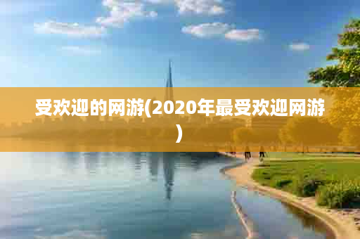 受欢迎的网游(2020年最受欢迎网游)