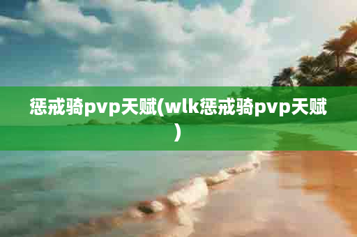 惩戒骑pvp天赋(wlk惩戒骑pvp天赋)