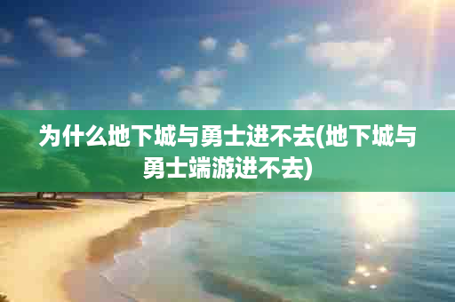 为什么地下城与勇士进不去(地下城与勇士端游进不去)