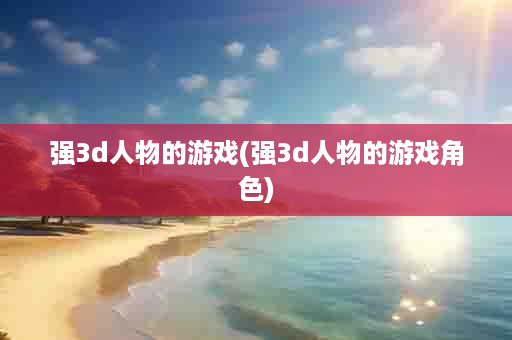 强3d人物的游戏(强3d人物的游戏角色)